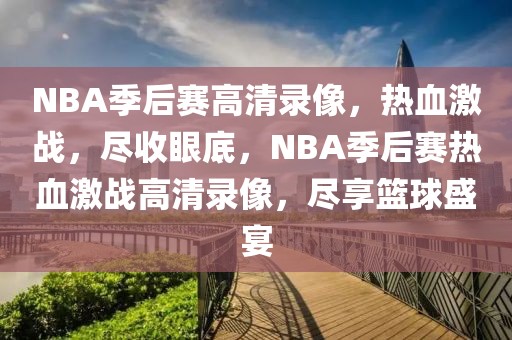 NBA季后赛高清录像，热血激战，尽收眼底，NBA季后赛热血激战高清录像，尽享篮球盛宴