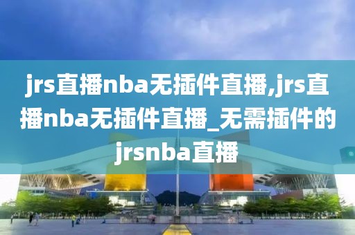 jrs直播nba无插件直播,jrs直播nba无插件直播_无需插件的jrsnba直播