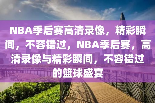 NBA季后赛高清录像，精彩瞬间，不容错过，NBA季后赛，高清录像与精彩瞬间，不容错过的篮球盛宴