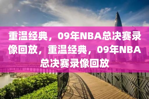 重温经典，09年NBA总决赛录像回放，重温经典，09年NBA总决赛录像回放