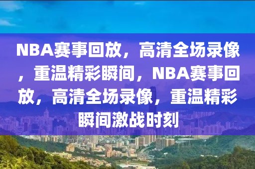 NBA赛事回放，高清全场录像，重温精彩瞬间，NBA赛事回放，高清全场录像，重温精彩瞬间激战时刻