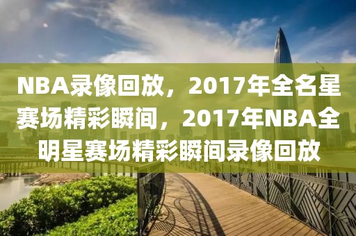 NBA录像回放，2017年全名星赛场精彩瞬间，2017年NBA全明星赛场精彩瞬间录像回放