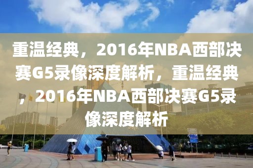 重温经典，2016年NBA西部决赛G5录像深度解析，重温经典，2016年NBA西部决赛G5录像深度解析