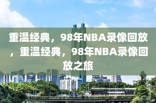 重温经典，98年NBA录像回放，重温经典，98年NBA录像回放之旅