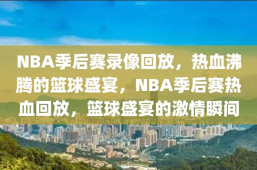 NBA季后赛录像回放，热血沸腾的篮球盛宴，NBA季后赛热血回放，篮球盛宴的激情瞬间