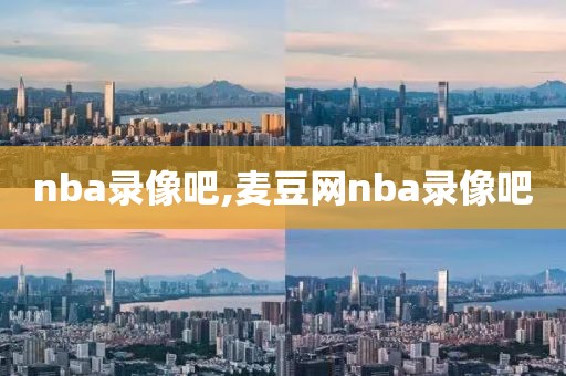 nba录像吧,麦豆网nba录像吧