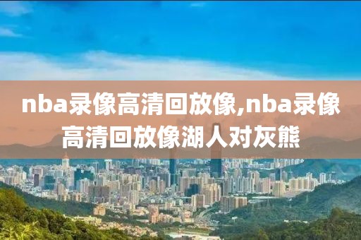 nba录像高清回放像,nba录像高清回放像湖人对灰熊