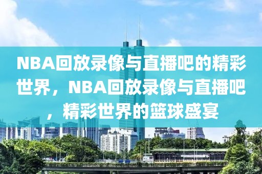 NBA回放录像与直播吧的精彩世界，NBA回放录像与直播吧，精彩世界的篮球盛宴