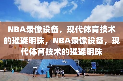 NBA录像设备，现代体育技术的璀璨明珠，NBA录像设备，现代体育技术的璀璨明珠