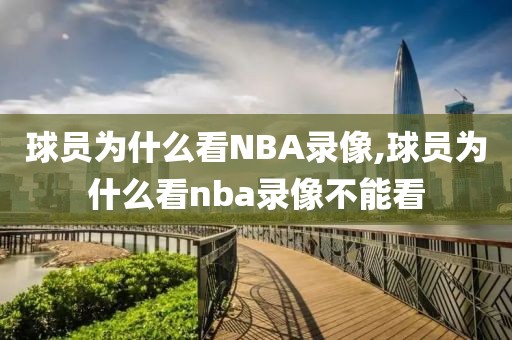 球员为什么看NBA录像,球员为什么看nba录像不能看