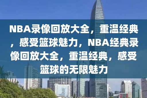 NBA录像回放大全，重温经典，感受篮球魅力，NBA经典录像回放大全，重温经典，感受篮球的无限魅力