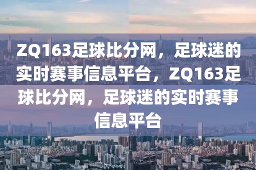 ZQ163足球比分网，足球迷的实时赛事信息平台，ZQ163足球比分网，足球迷的实时赛事信息平台