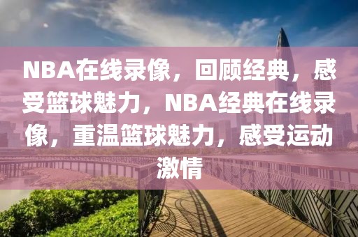 NBA在线录像，回顾经典，感受篮球魅力，NBA经典在线录像，重温篮球魅力，感受运动激情