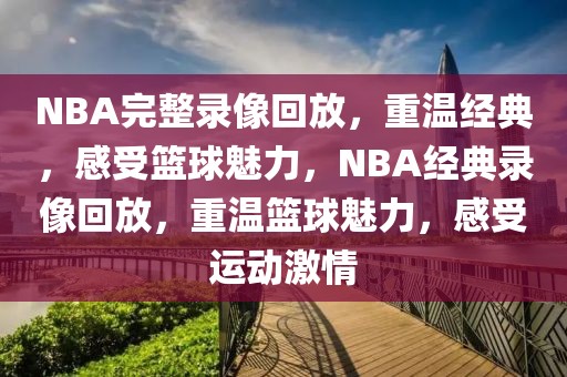 NBA完整录像回放，重温经典，感受篮球魅力，NBA经典录像回放，重温篮球魅力，感受运动激情