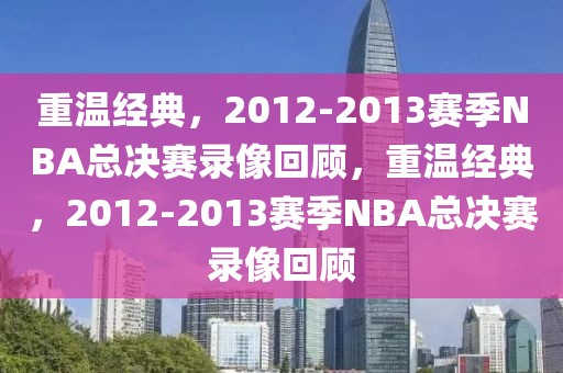 重温经典，2012-2013赛季NBA总决赛录像回顾，重温经典，2012-2013赛季NBA总决赛录像回顾