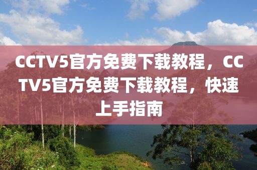 CCTV5官方免费下载教程，CCTV5官方免费下载教程，快速上手指南