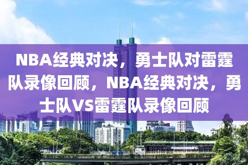 NBA经典对决，勇士队对雷霆队录像回顾，NBA经典对决，勇士队VS雷霆队录像回顾