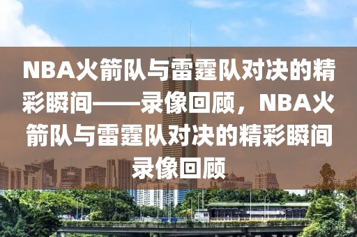 NBA火箭队与雷霆队对决的精彩瞬间——录像回顾，NBA火箭队与雷霆队对决的精彩瞬间录像回顾