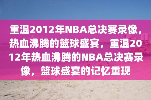 重温2012年NBA总决赛录像，热血沸腾的篮球盛宴，重温2012年热血沸腾的NBA总决赛录像，篮球盛宴的记忆重现