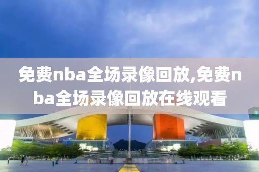 免费nba全场录像回放,免费nba全场录像回放在线观看