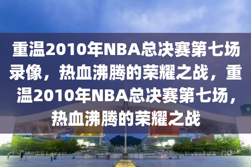 重温2010年NBA总决赛第七场录像，热血沸腾的荣耀之战，重温2010年NBA总决赛第七场，热血沸腾的荣耀之战