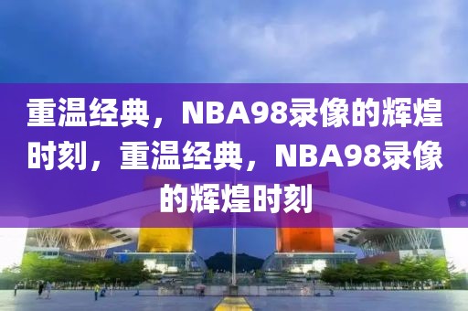 重温经典，NBA98录像的辉煌时刻，重温经典，NBA98录像的辉煌时刻