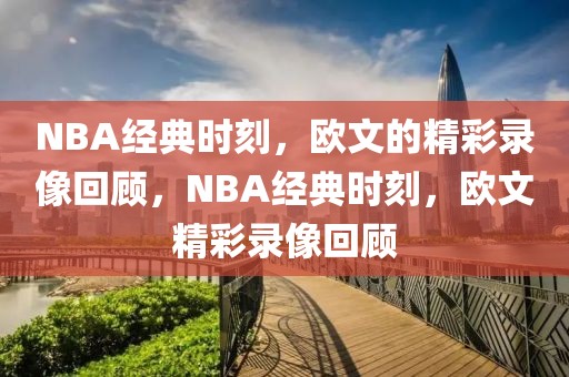 NBA经典时刻，欧文的精彩录像回顾，NBA经典时刻，欧文精彩录像回顾