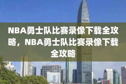 NBA勇士队比赛录像下载全攻略，NBA勇士队比赛录像下载全攻略