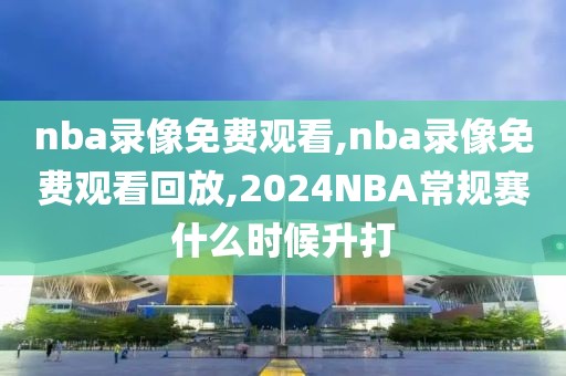 nba录像免费观看,nba录像免费观看回放,2024NBA常规赛什么时候升打