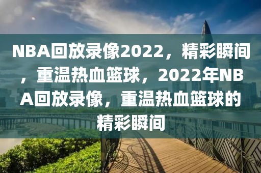 NBA回放录像2022，精彩瞬间，重温热血篮球，2022年NBA回放录像，重温热血篮球的精彩瞬间