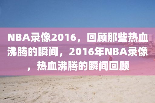 NBA录像2016，回顾那些热血沸腾的瞬间，2016年NBA录像，热血沸腾的瞬间回顾