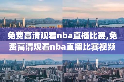 免费高清观看nba直播比赛,免费高清观看nba直播比赛视频