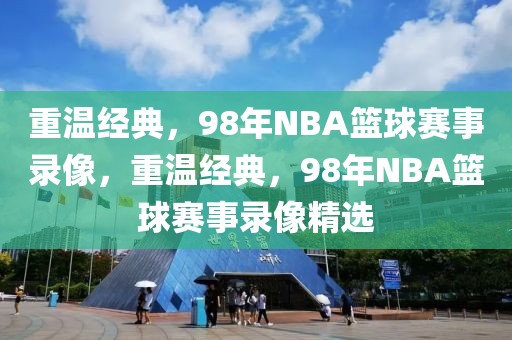 重温经典，98年NBA篮球赛事录像，重温经典，98年NBA篮球赛事录像精选