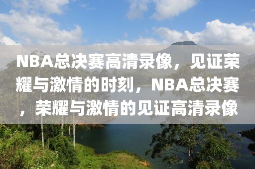 NBA总决赛高清录像，见证荣耀与激情的时刻，NBA总决赛，荣耀与激情的见证高清录像