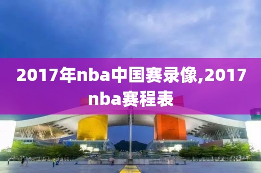 2017年nba中国赛录像,2017nba赛程表