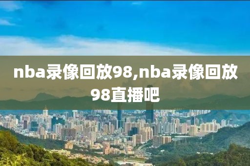 nba录像回放98,nba录像回放98直播吧