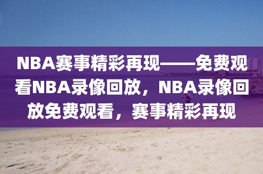 NBA赛事精彩再现——免费观看NBA录像回放，NBA录像回放免费观看，赛事精彩再现