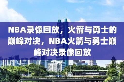 NBA录像回放，火箭与勇士的巅峰对决，NBA火箭与勇士巅峰对决录像回放