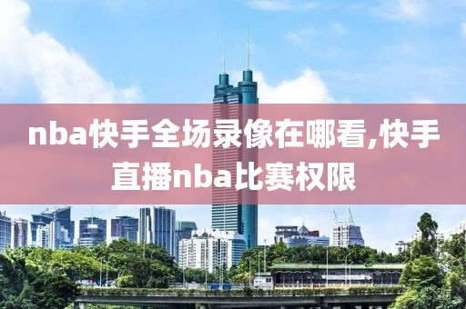 nba快手全场录像在哪看,快手直播nba比赛权限