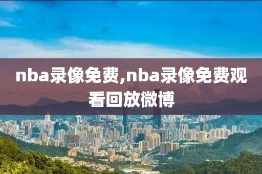 nba录像免费,nba录像免费观看回放微博