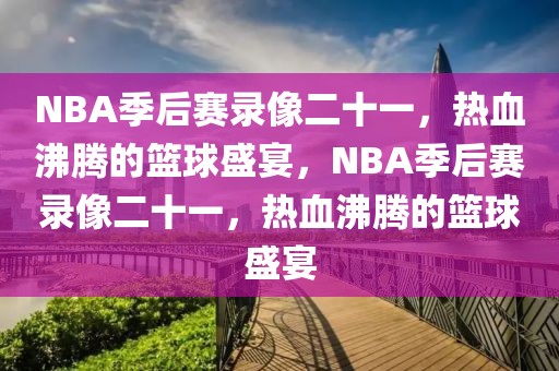 NBA季后赛录像二十一，热血沸腾的篮球盛宴，NBA季后赛录像二十一，热血沸腾的篮球盛宴