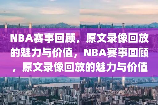 NBA赛事回顾，原文录像回放的魅力与价值，NBA赛事回顾，原文录像回放的魅力与价值