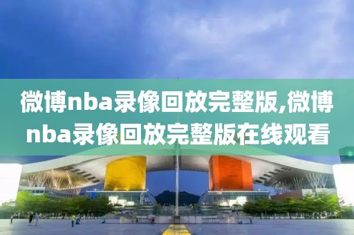 微博nba录像回放完整版,微博nba录像回放完整版在线观看