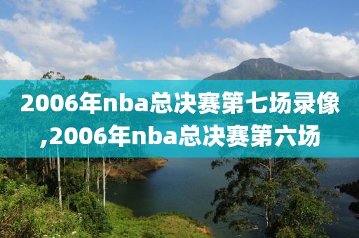 2006年nba总决赛第七场录像,2006年nba总决赛第六场