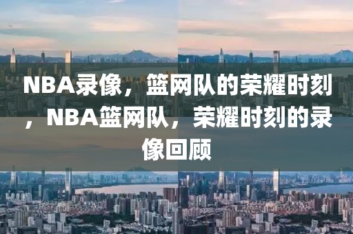 NBA录像，篮网队的荣耀时刻，NBA篮网队，荣耀时刻的录像回顾