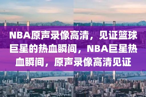 NBA原声录像高清，见证篮球巨星的热血瞬间，NBA巨星热血瞬间，原声录像高清见证