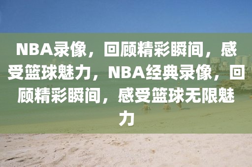 NBA录像，回顾精彩瞬间，感受篮球魅力，NBA经典录像，回顾精彩瞬间，感受篮球无限魅力