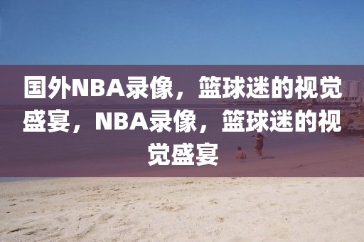 国外NBA录像，篮球迷的视觉盛宴，NBA录像，篮球迷的视觉盛宴