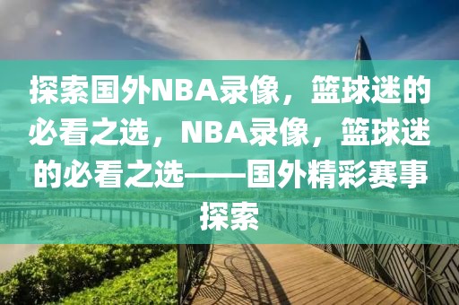 探索国外NBA录像，篮球迷的必看之选，NBA录像，篮球迷的必看之选——国外精彩赛事探索