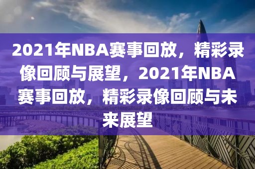 2021年NBA赛事回放，精彩录像回顾与展望，2021年NBA赛事回放，精彩录像回顾与未来展望